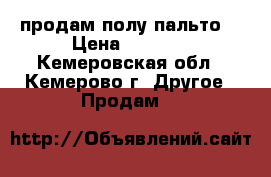 продам полу пальто  › Цена ­ 2 500 - Кемеровская обл., Кемерово г. Другое » Продам   